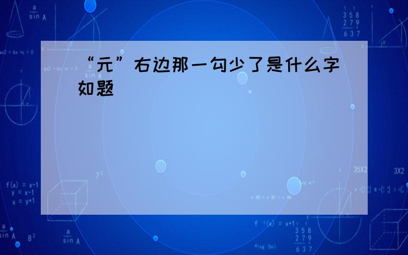 “元”右边那一勾少了是什么字如题