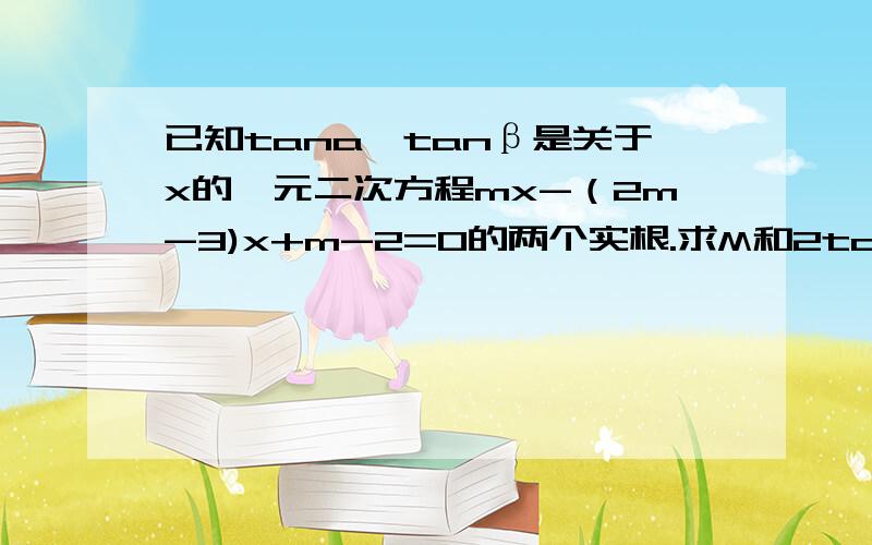 已知tana,tanβ是关于x的一元二次方程mx-（2m-3)x+m-2=0的两个实根.求M和2tan(a+β）的取值范围?