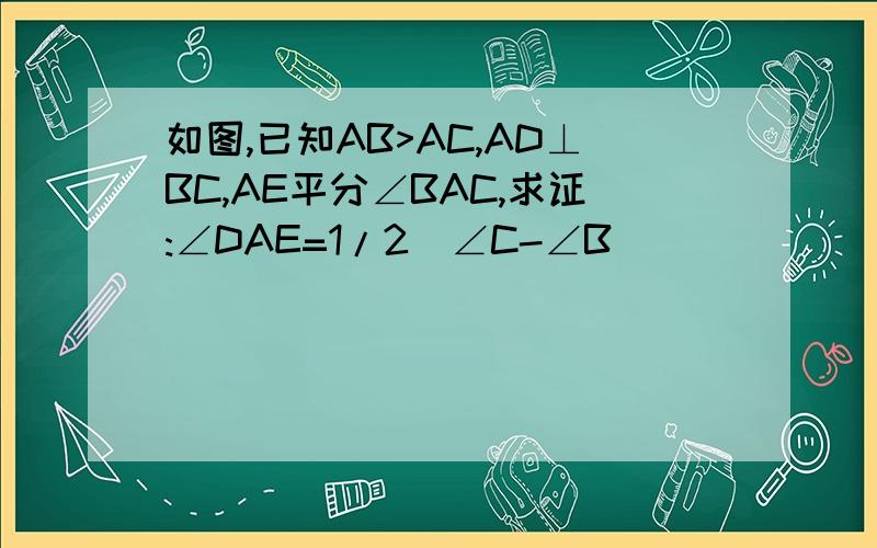 如图,已知AB>AC,AD⊥BC,AE平分∠BAC,求证:∠DAE=1/2(∠C-∠B)