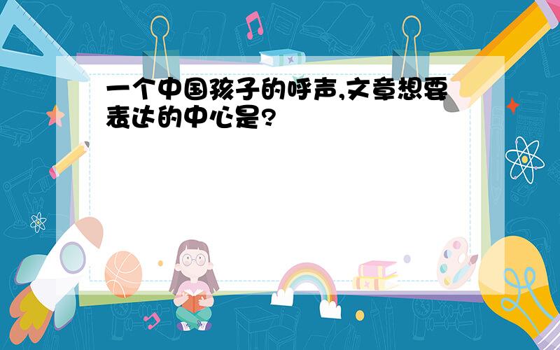 一个中国孩子的呼声,文章想要表达的中心是?