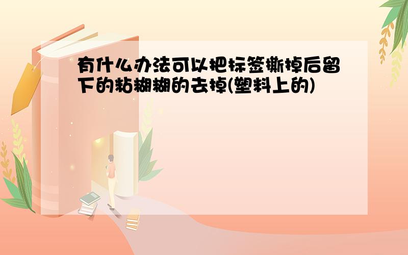 有什么办法可以把标签撕掉后留下的粘糊糊的去掉(塑料上的)