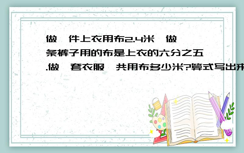 做一件上衣用布2.4米,做一条裤子用的布是上衣的六分之五.做一套衣服一共用布多少米?算式写出来