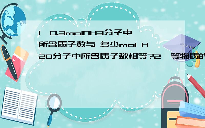 1、0.3molNH3分子中所含质子数与 多少mol H20分子中所含质子数相等?2、等物质的量的CO和CO2所含的原子个数之比是?3、已知16gA和20gB恰好完全反应生成0.04molC和31.67gD,则C的摩尔质量为?4、某结晶水