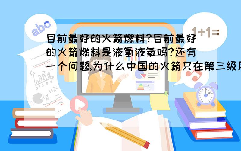 目前最好的火箭燃料?目前最好的火箭燃料是液氢液氧吗?还有一个问题,为什么中国的火箭只在第三级用液氢液氧,我记得美国好象第二级也是用液氢液氧的?