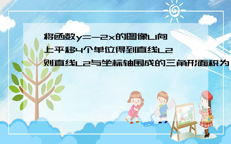 将函数y=-2x的图像L1向上平移4个单位得到直线L2,则直线L2与坐标轴围成的三角形面积为