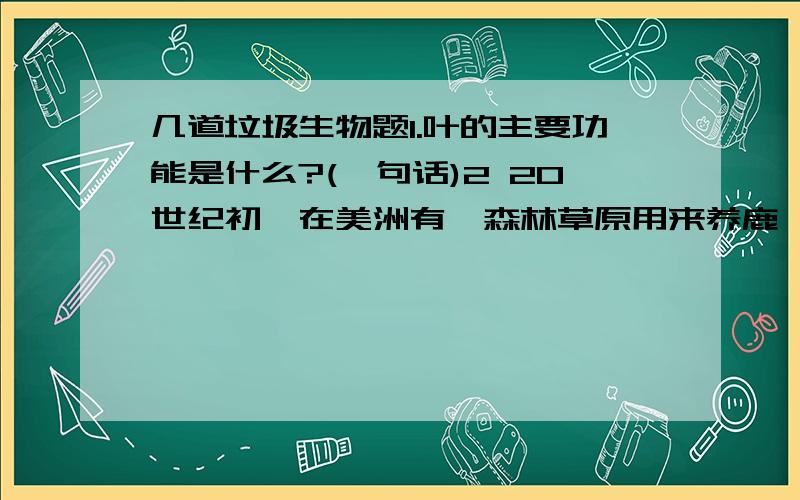 几道垃圾生物题1.叶的主要功能是什么?(一句话)2 20世纪初,在美洲有一森林草原用来养鹿,人们为了扩大数量而捕杀它们的天敌.一位生态学家做了个表:年数 0 5 10 15 20 25 30鹿群/千只15 30 65 100 40