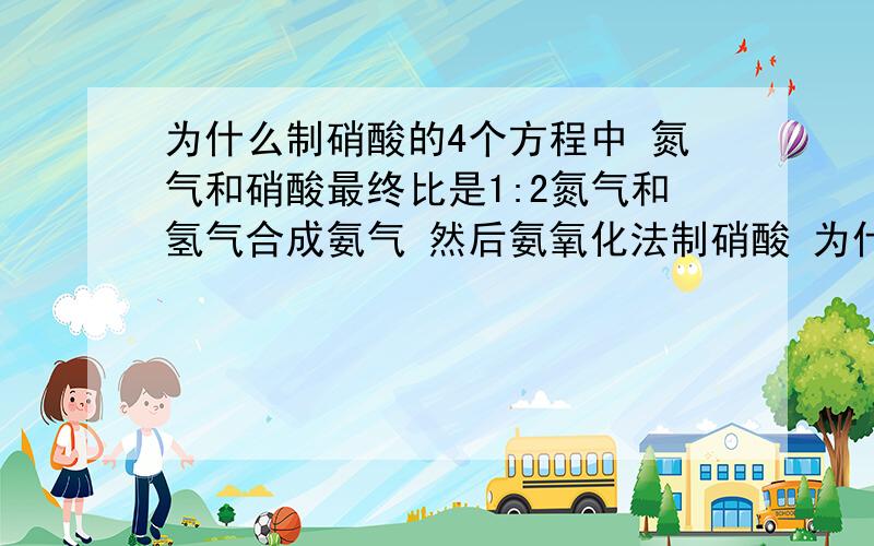 为什么制硝酸的4个方程中 氮气和硝酸最终比是1:2氮气和氢气合成氨气 然后氨氧化法制硝酸 为什么氮气和硝酸最终的比啊1:2