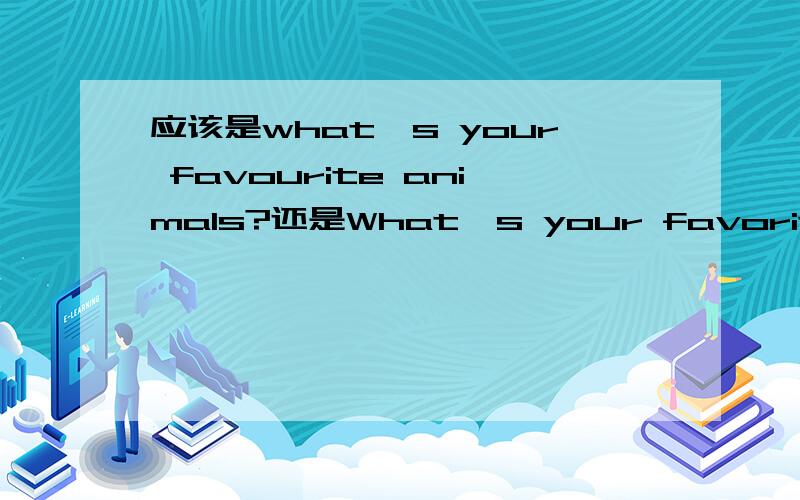 应该是what's your favourite animals?还是What's your favorite animal?animal用不用+s?为什么?那么会不会是What are your favorite animals?