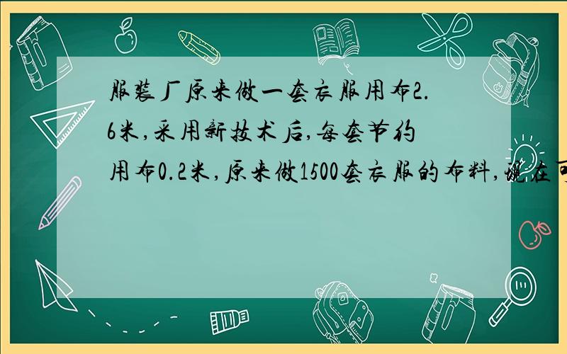 服装厂原来做一套衣服用布2.6米,采用新技术后,每套节约用布0.2米,原来做1500套衣服的布料,现在可以做多少套?