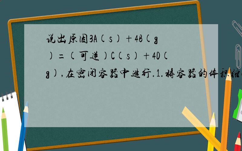 说出原因3A(s)+4B(g)=(可逆)C(s)+4D(g),在密闭容器中进行.1.将容器的体积缩小一半,其正反应速率_____,逆反应速率_____2.保持体积不变,充入N2使体系压强增大,其正反应速率______,逆反应速率_____3.保持