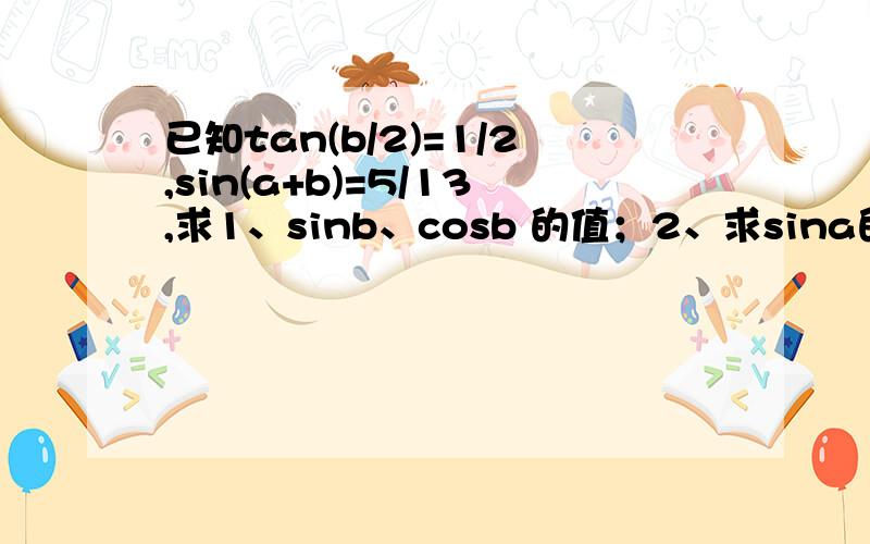 已知tan(b/2)=1/2,sin(a+b)=5/13,求1、sinb、cosb 的值；2、求sina的值