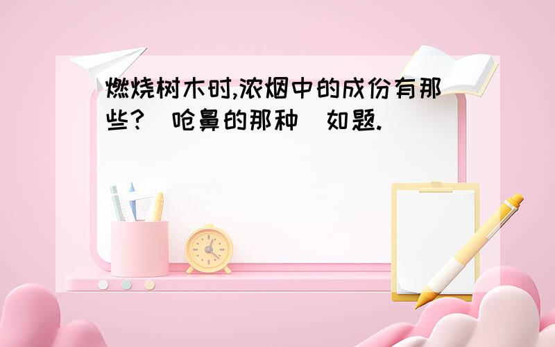 燃烧树木时,浓烟中的成份有那些?（呛鼻的那种）如题.