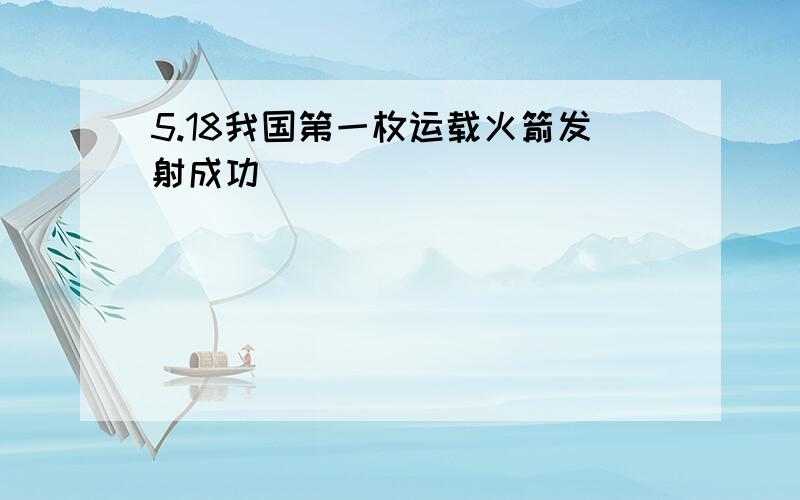 5.18我国第一枚运载火箭发射成功