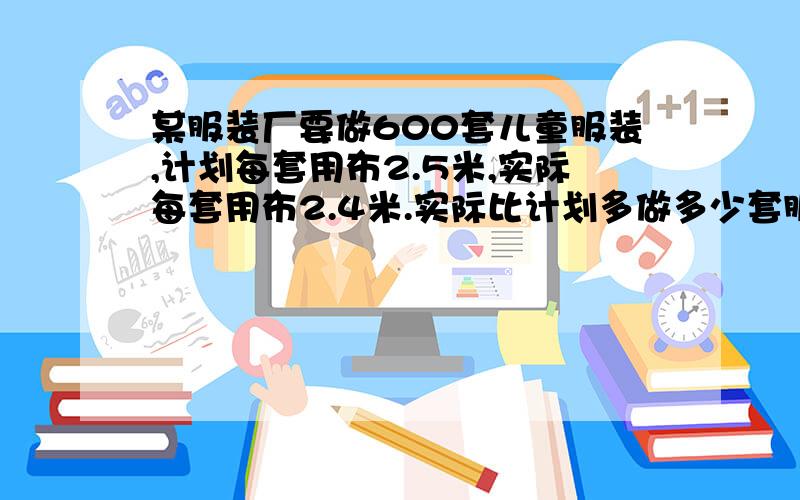 某服装厂要做600套儿童服装,计划每套用布2.5米,实际每套用布2.4米.实际比计划多做多少套服装?（用两种方法解答）