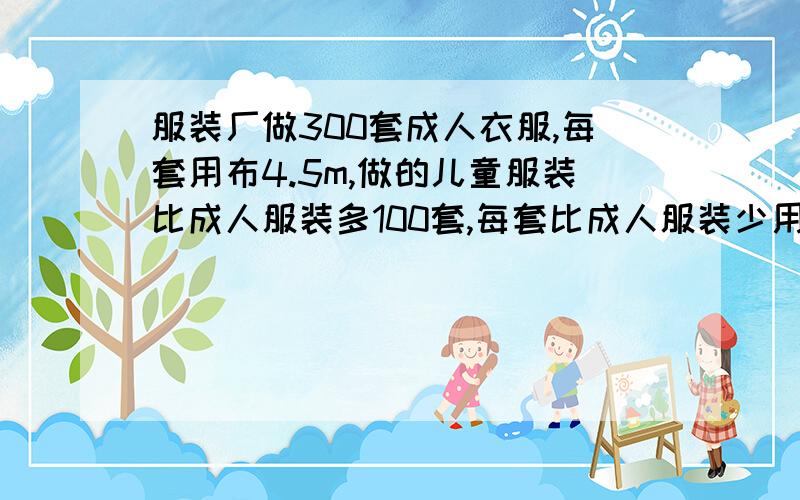 服装厂做300套成人衣服,每套用布4.5m,做的儿童服装比成人服装多100套,每套比成人服装少用布2.8m,做儿童服装共用布多少米