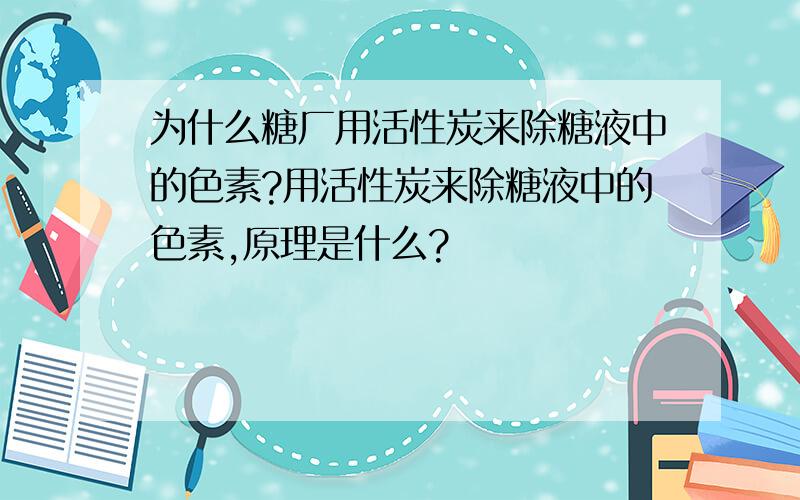 为什么糖厂用活性炭来除糖液中的色素?用活性炭来除糖液中的色素,原理是什么?