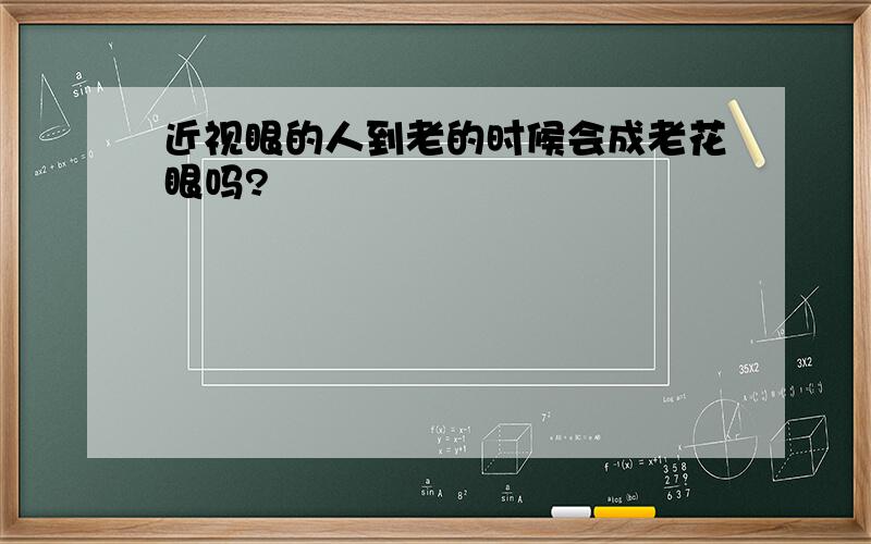 近视眼的人到老的时候会成老花眼吗?