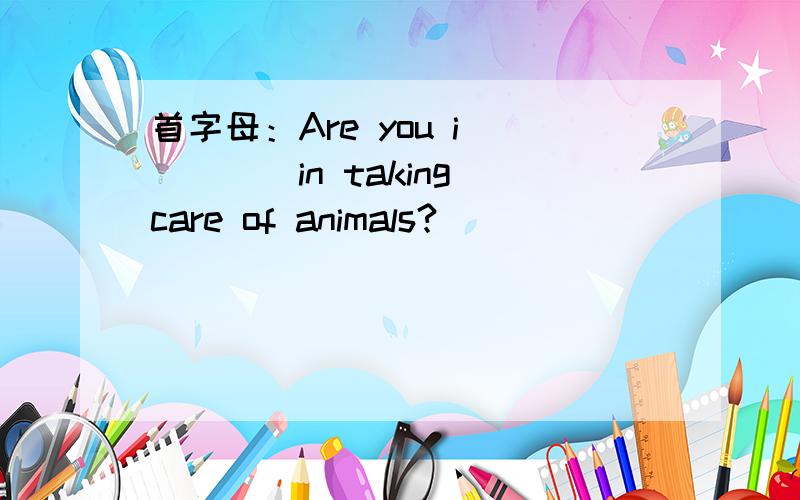 首字母：Are you i_____in taking care of animals?