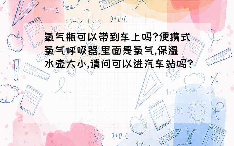 氧气瓶可以带到车上吗?便携式氧气呼吸器,里面是氧气,保温水壶大小,请问可以进汽车站吗?