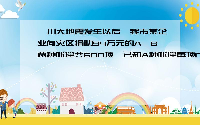 汶川大地震发生以后,我市某企业向灾区捐助94万元的A,B两种帐篷共600顶,已知A种帐篷每顶1700元,B种帐篷每种1300元,问A,B两种帐篷各多少顶快