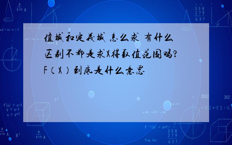 值域和定义域 怎么求 有什么区别不都是求X得取值范围吗?F（X）到底是什么意思