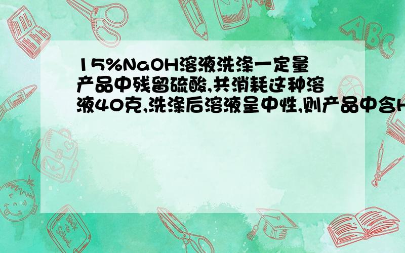 15%NaOH溶液洗涤一定量产品中残留硫酸,共消耗这种溶液40克,洗涤后溶液呈中性,则产品中含H2SO4多少克?