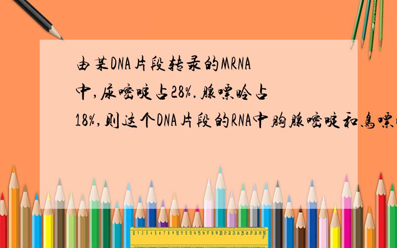 由某DNA片段转录的MRNA中,尿嘧啶占28%.腺嘌呤占18%,则这个DNA片段的RNA中胸腺嘧啶和鸟嘌呤分别占?最好有具体算法,