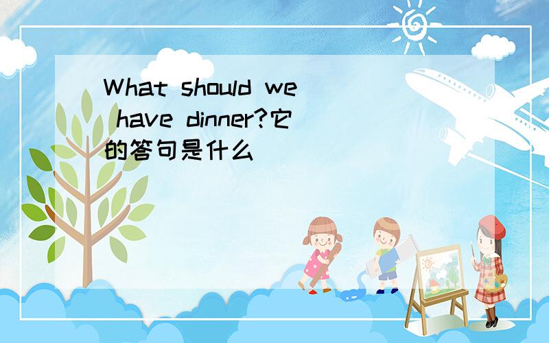 What should we have dinner?它的答句是什么