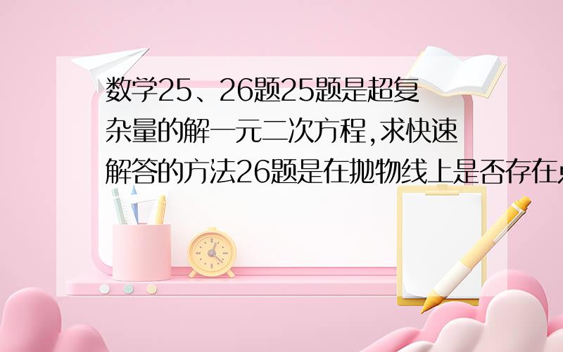 数学25、26题25题是超复杂量的解一元二次方程,求快速解答的方法26题是在抛物线上是否存在点,使和其他俩点形成Rt△或者等腰三角形,Rt△可以做俩个垂线也抛物线的交点,等腰三角形可以做垂