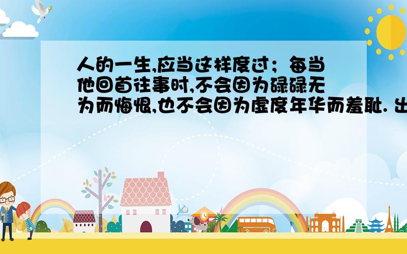 人的一生,应当这样度过；每当他回首往事时,不会因为碌碌无为而悔恨,也不会因为虚度年华而羞耻. 出自哪