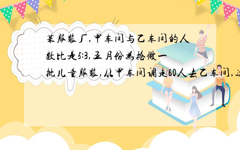 某服装厂,甲车间与乙车间的人数比是5:3,五月份为抢做一批儿童服装,从甲车间调走60人去乙车间,这时乙车间的人数比甲车间多5分之1.甲车间原有多少人?