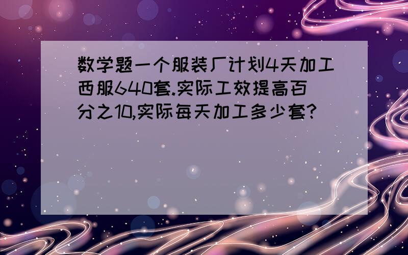 数学题一个服装厂计划4天加工西服640套.实际工效提高百分之10,实际每天加工多少套?