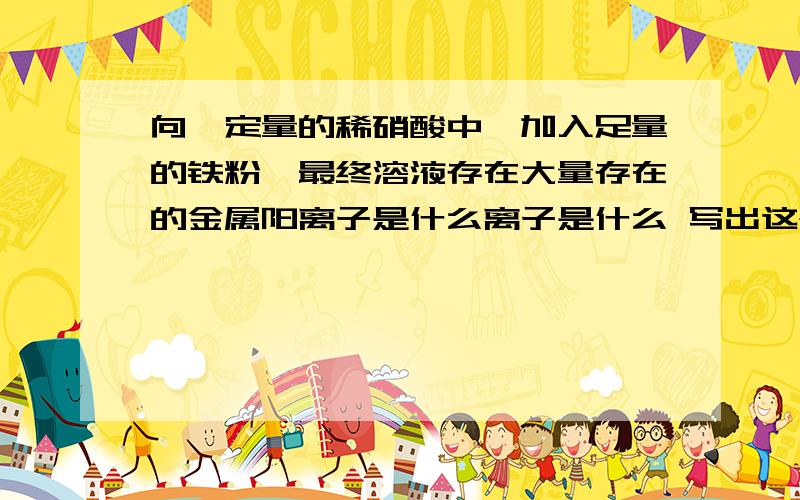 向一定量的稀硝酸中,加入足量的铁粉,最终溶液存在大量存在的金属阳离子是什么离子是什么 写出这个过程反应的离子方程式