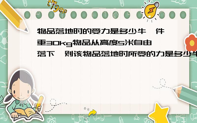 物品落地时的受力是多少牛一件重30kg物品从高度5米自由落下,则该物品落地时所受的力是多少牛该物品为长宽高为1X1X1.4米的物品,求问物品接触到地面的时受到的冲击力是多少(不考虑其他因