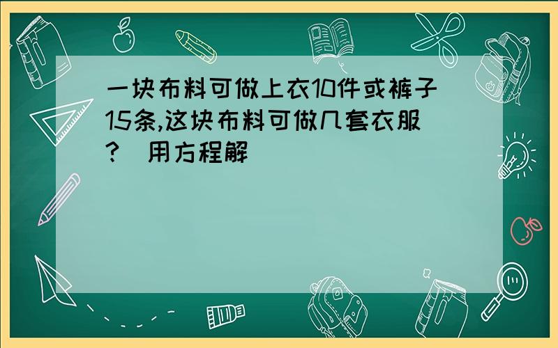 一块布料可做上衣10件或裤子15条,这块布料可做几套衣服?（用方程解）