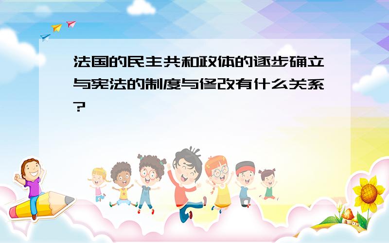 法国的民主共和政体的逐步确立与宪法的制度与修改有什么关系?