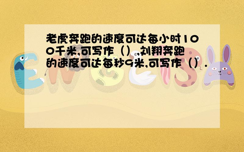 老虎奔跑的速度可达每小时100千米,可写作（）,刘翔奔跑的速度可达每秒9米,可写作（）.