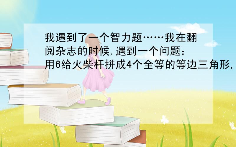 我遇到了一个智力题……我在翻阅杂志的时候,遇到一个问题：用6给火柴杆拼成4个全等的等边三角形,不许把火柴杆折断,不折断怎么够呢?