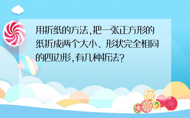 用折纸的方法,把一张正方形的纸折成两个大小、形状完全相同的四边形,有几种折法?