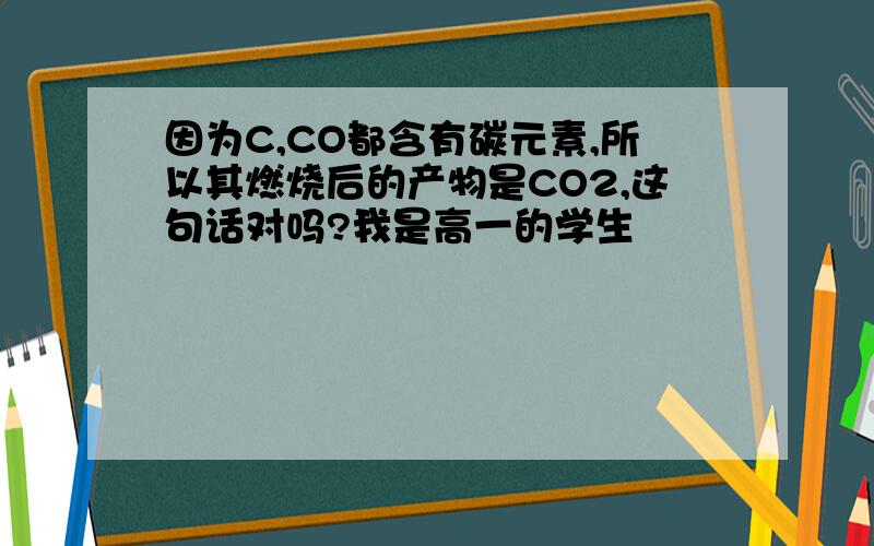 因为C,CO都含有碳元素,所以其燃烧后的产物是CO2,这句话对吗?我是高一的学生