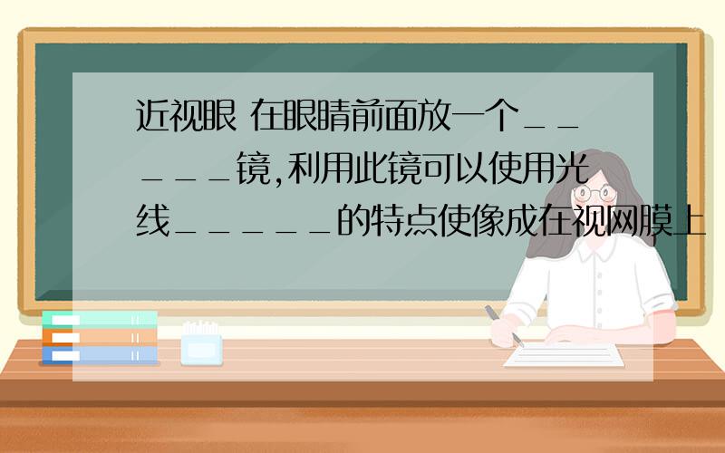 近视眼 在眼睛前面放一个_____镜,利用此镜可以使用光线_____的特点使像成在视网膜上