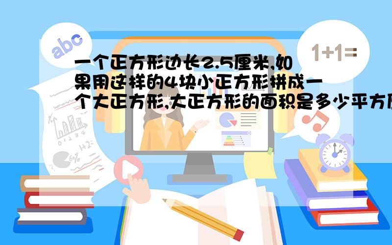 一个正方形边长2.5厘米,如果用这样的4块小正方形拼成一个大正方形,大正方形的面积是多少平方厘米