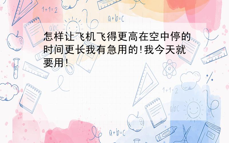 怎样让飞机飞得更高在空中停的时间更长我有急用的!我今天就要用!