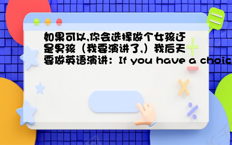 如果可以,你会选择做个女孩还是男孩（我要演讲了,）我后天要做英语演讲：If you have a choice,will you choose to be a boy or a girl?Why?当男孩好还是当女孩好,分别有什么利弊?可用英语或中文因为是幻