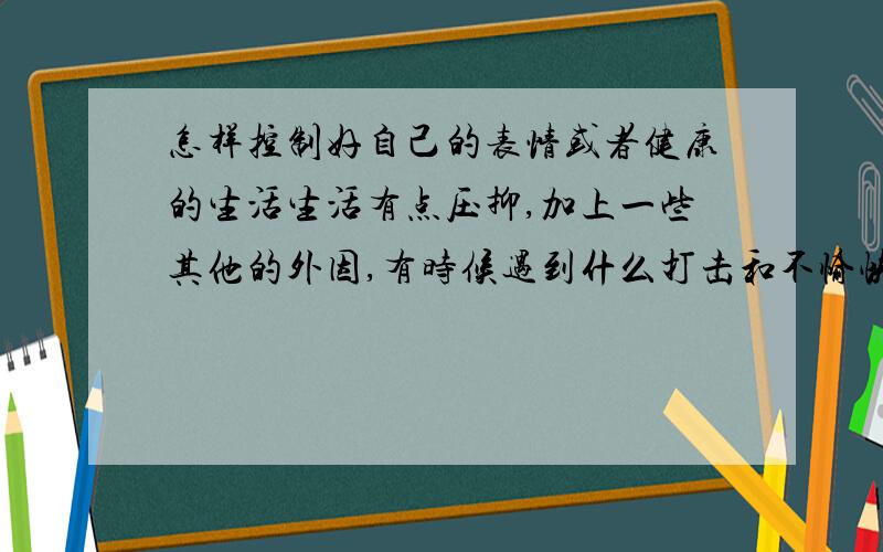 怎样控制好自己的表情或者健康的生活生活有点压抑,加上一些其他的外因,有时候遇到什么打击和不愉快的事反而会情不自禁的苦笑,遇到开心的事或者是朋友的问候与关心,脸却板在那里,眉