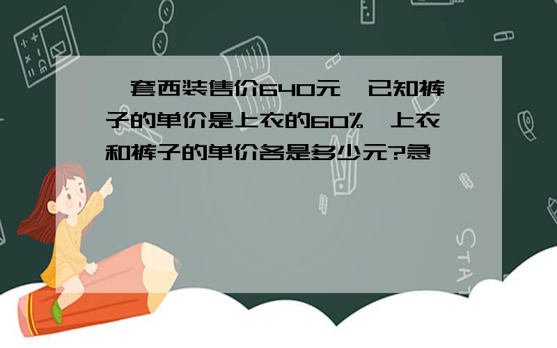 一套西装售价640元,已知裤子的单价是上衣的60%,上衣和裤子的单价各是多少元?急