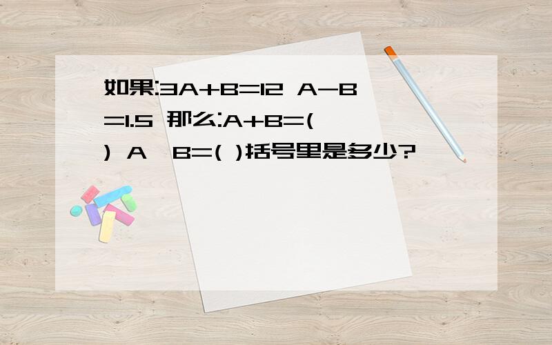 如果:3A+B=12 A-B=1.5 那么:A+B=( ) A×B=( )括号里是多少?