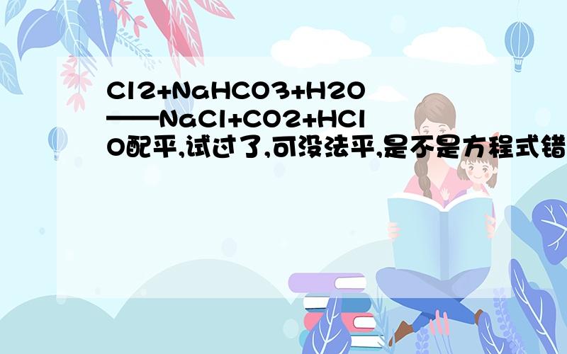 Cl2+NaHCO3+H2O——NaCl+CO2+HClO配平,试过了,可没法平,是不是方程式错误了啊H没有平啊