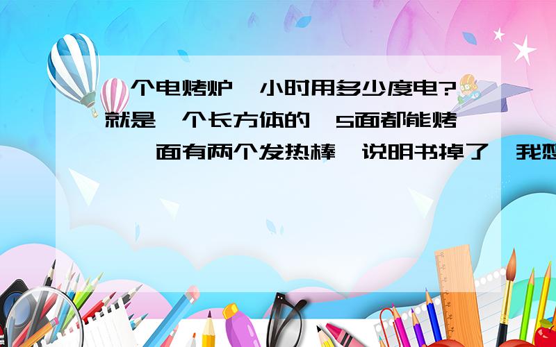 一个电烤炉一小时用多少度电?就是一个长方体的,5面都能烤,一面有两个发热棒,说明书掉了,我想知道它一小时能用几度电,花不花钱我也不知道功率是多少