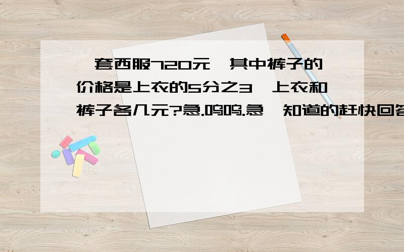 一套西服720元,其中裤子的价格是上衣的5分之3,上衣和裤子各几元?急.呜呜.急,知道的赶快回答.